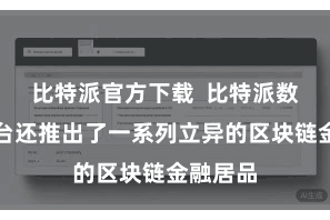 比特派官方下载  比特派数字链平台还推出了一系列立异的区块链金融居品