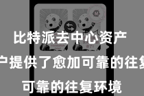 比特派去中心资产  为用户提供了愈加可靠的往复环境