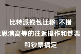 比特派钱包迁移  不错好意思满高等的往返操作和钞票搞定